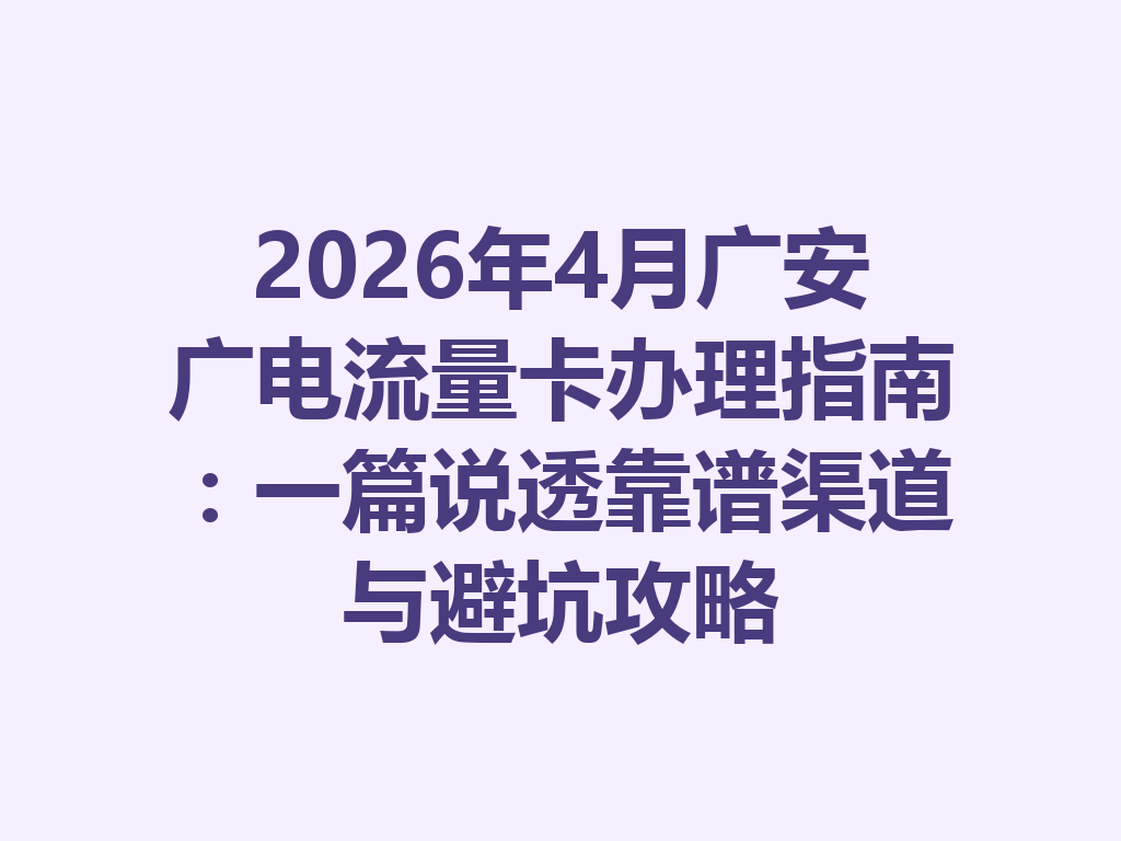 2026年4月广安广电流量卡办理指南：一篇说透靠谱渠道与避坑攻略