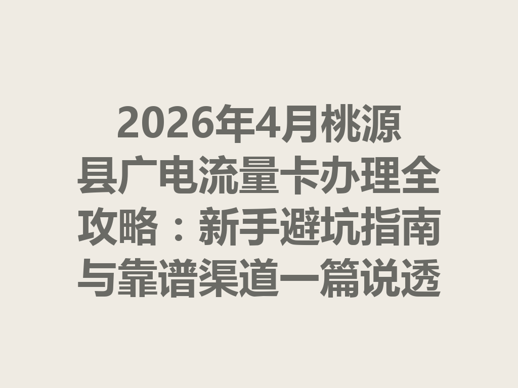 2026年4月桃源县广电流量卡办理全攻略：新手避坑指南与靠谱渠道一篇说透
