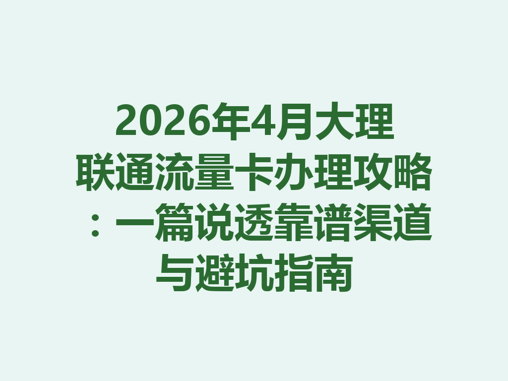 2026年4月大理联通流量卡办理攻略：一篇说透靠谱渠道与避坑指南