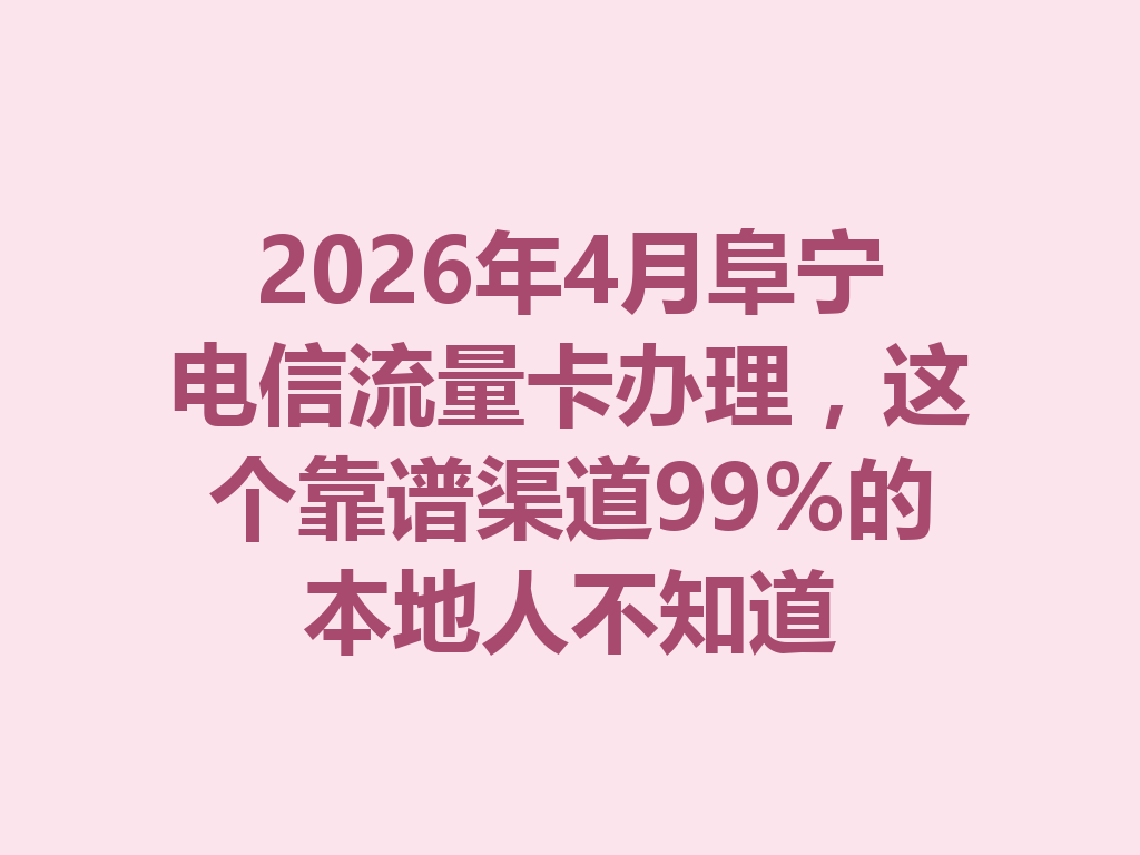 2026年4月阜宁电信流量卡办理，这个靠谱渠道99%的本地人不知道