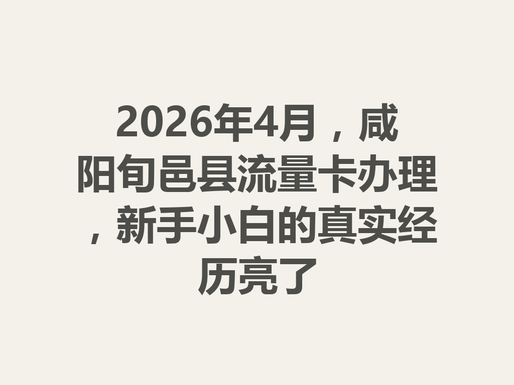 2026年4月，咸阳旬邑县流量卡办理，新手小白的真实经历亮了