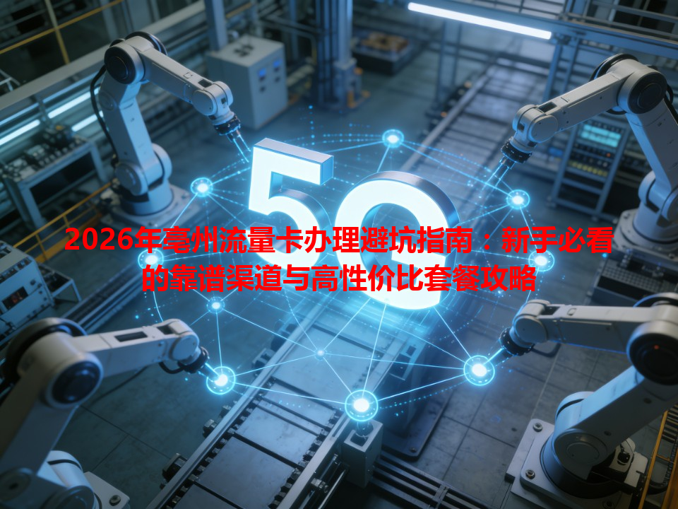 2026年亳州流量卡办理避坑指南：新手必看的靠谱渠道与高性价比套餐攻略