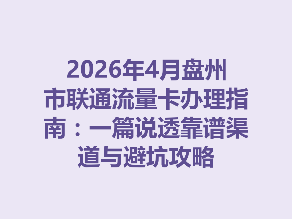 2026年4月盘州市联通流量卡办理指南：一篇说透靠谱渠道与避坑攻略