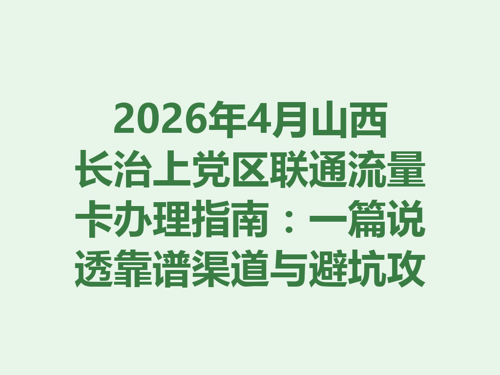 2026年4月山西长治上党区联通流量卡办理指南：一篇说透靠谱渠道与避坑攻略