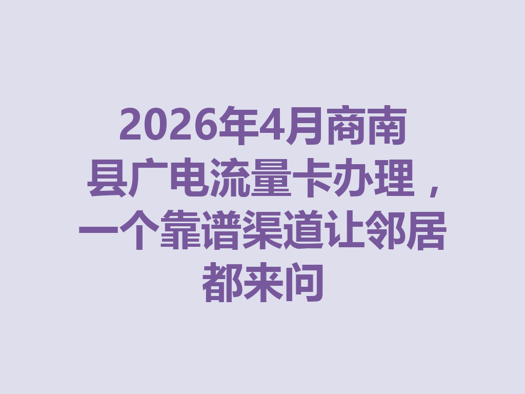 2026年4月商南县广电流量卡办理，一个靠谱渠道让邻居都来问