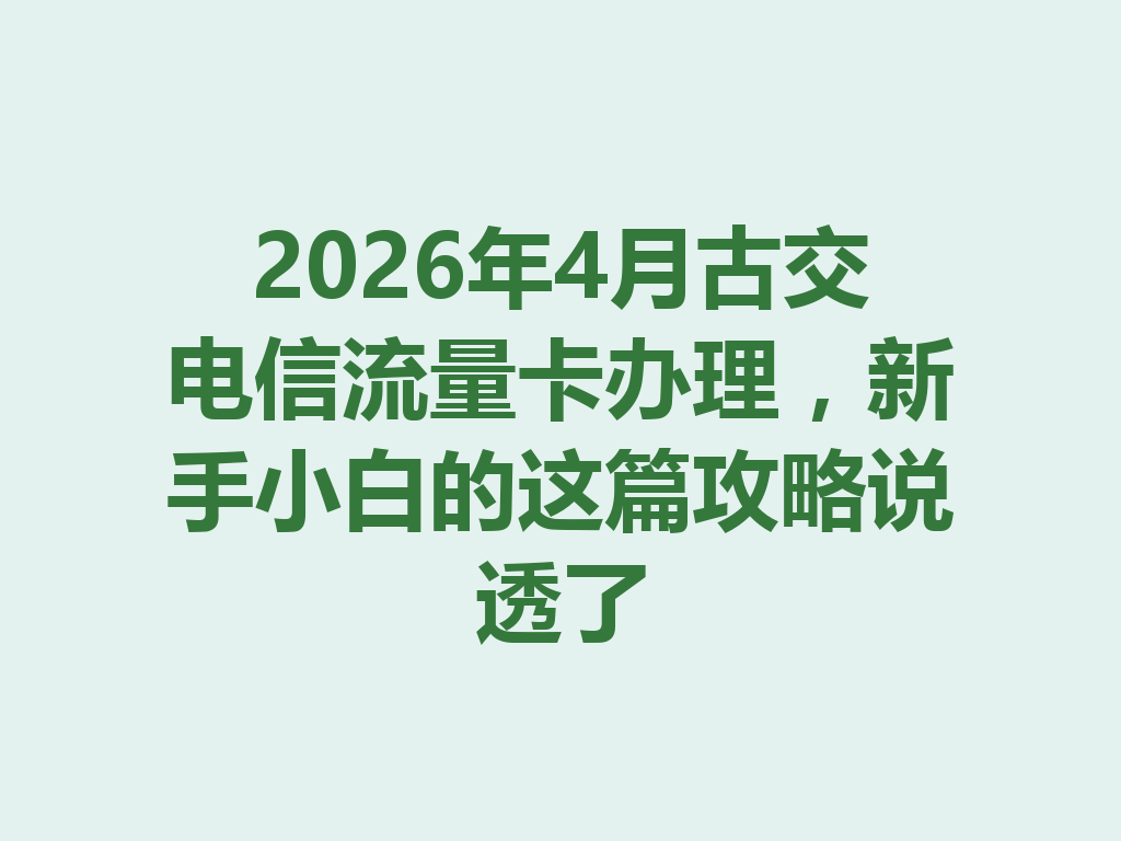 2026年4月古交电信流量卡办理，新手小白的这篇攻略说透了