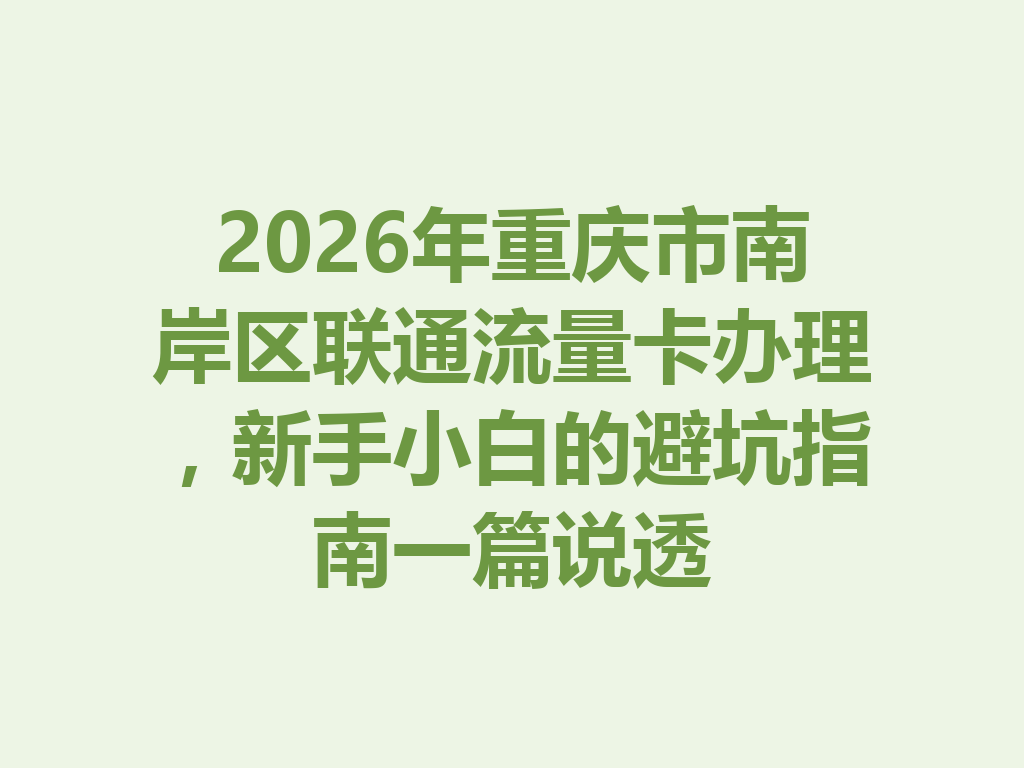 2026年重庆市南岸区联通流量卡办理，新手小白的避坑指南一篇说透