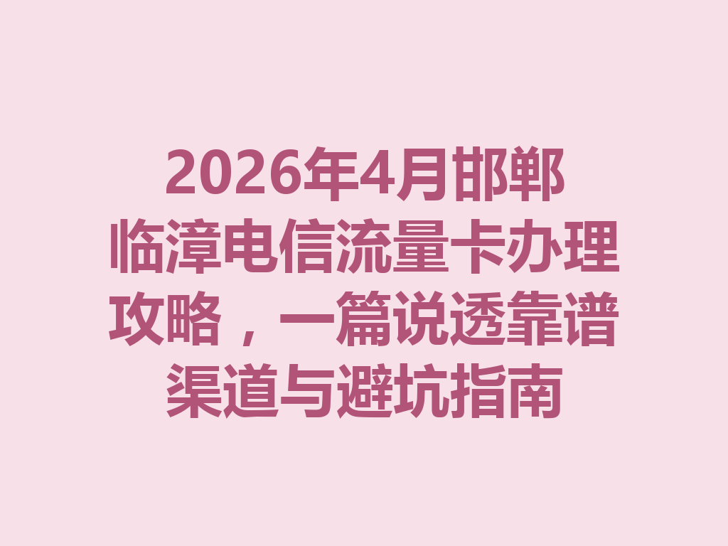 2026年4月邯郸临漳电信流量卡办理攻略，一篇说透靠谱渠道与避坑指南