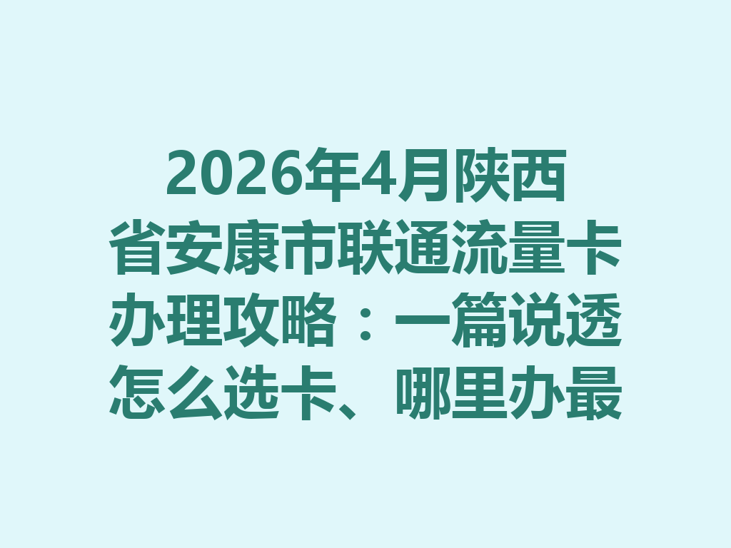 2026年4月陕西省安康市联通流量卡办理攻略：一篇说透怎么选卡、哪里办最靠谱