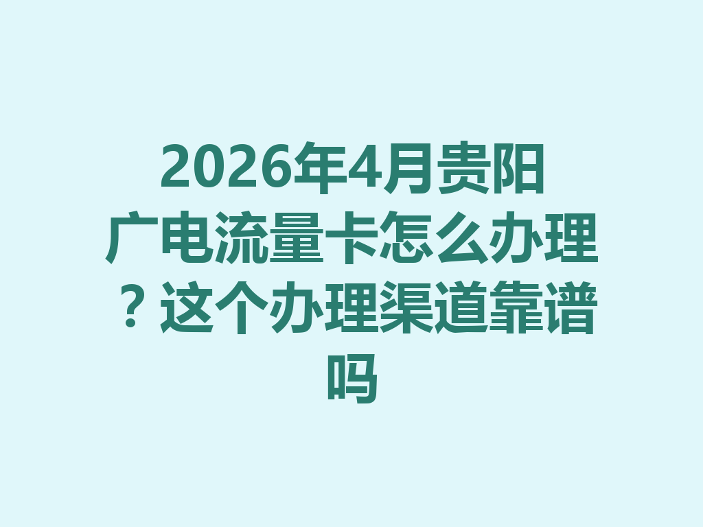 2026年4月贵阳广电流量卡怎么办理？这个办理渠道靠谱吗