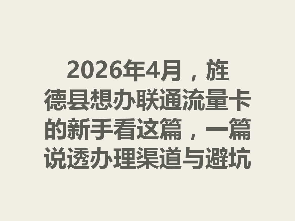 2026年4月，旌德县想办联通流量卡的新手看这篇，一篇说透办理渠道与避坑攻略