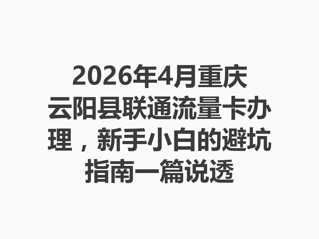 2026年4月重庆云阳县联通流量卡办理，新手小白的避坑指南一篇说透
