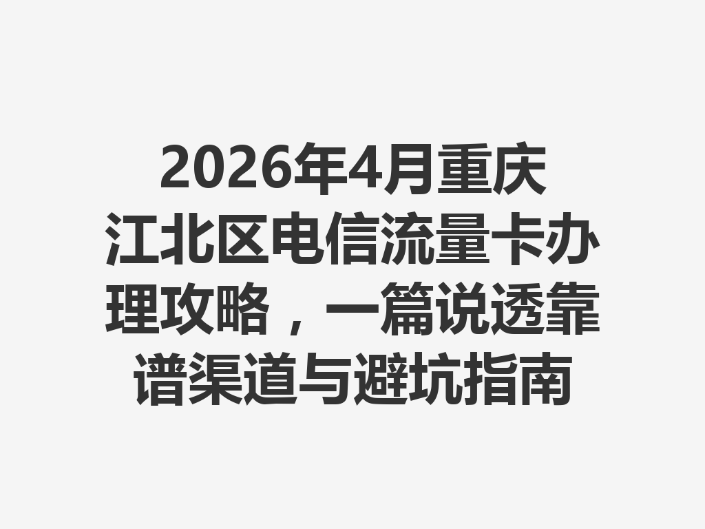 2026年4月重庆江北区电信流量卡办理攻略，一篇说透靠谱渠道与避坑指南