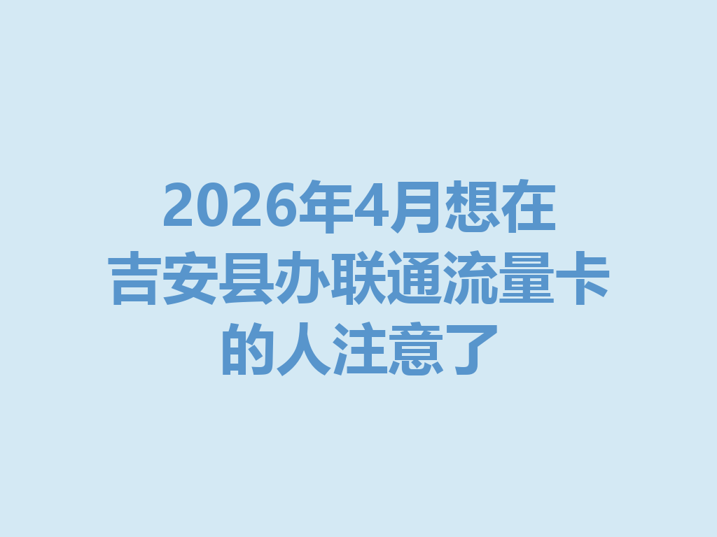 2026年4月想在吉安县办联通流量卡的人注意了