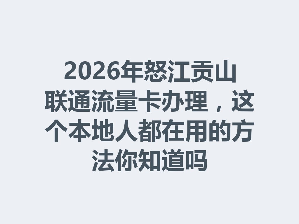 2026年怒江贡山联通流量卡办理，这个本地人都在用的方法你知道吗