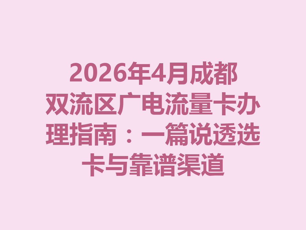 2026年4月成都双流区广电流量卡办理指南：一篇说透选卡与靠谱渠道