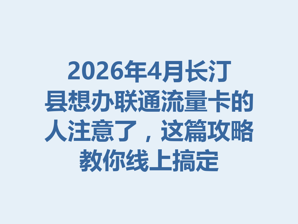 2026年4月长汀县想办联通流量卡的人注意了，这篇攻略教你线上搞定