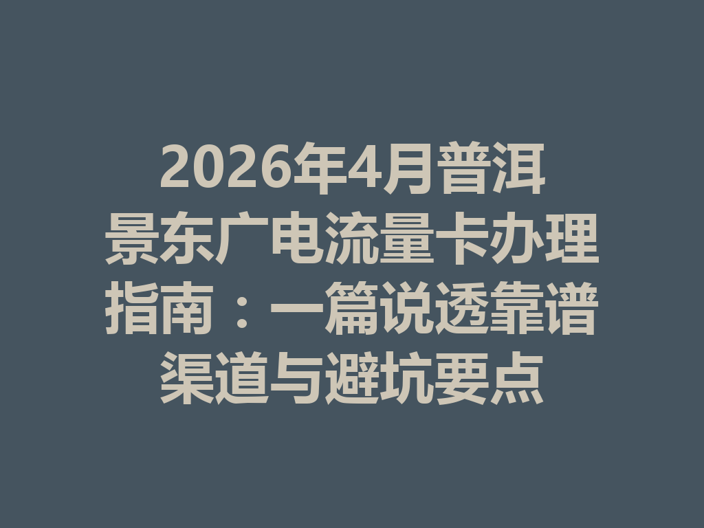 2026年4月普洱景东广电流量卡办理指南：一篇说透靠谱渠道与避坑要点