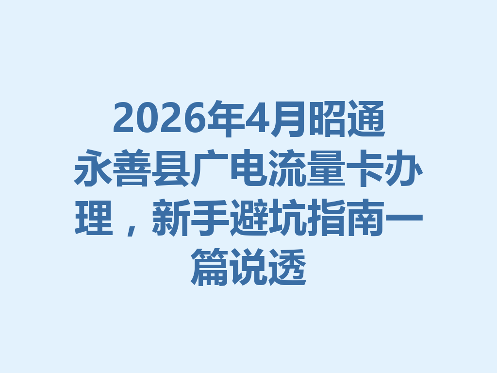 2026年4月昭通永善县广电流量卡办理，新手避坑指南一篇说透