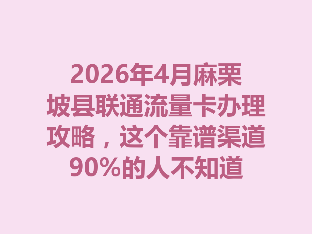 2026年4月麻栗坡县联通流量卡办理攻略，这个靠谱渠道90%的人不知道