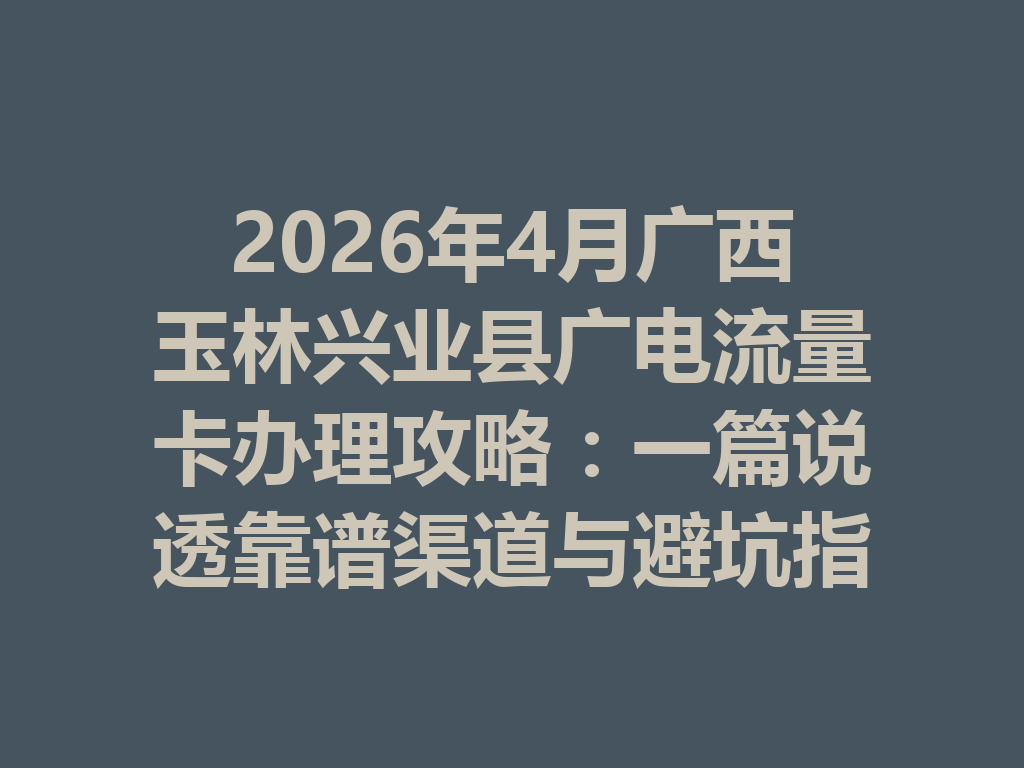 2026年4月广西玉林兴业县广电流量卡办理攻略：一篇说透靠谱渠道与避坑指南