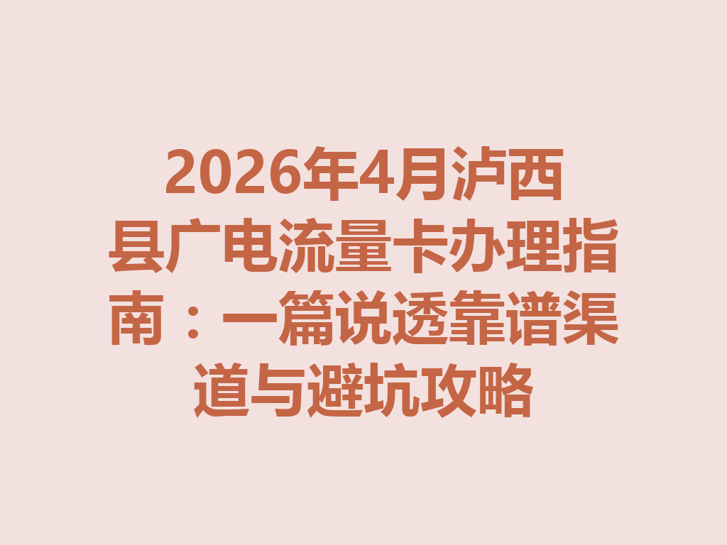 2026年4月泸西县广电流量卡办理指南：一篇说透靠谱渠道与避坑攻略