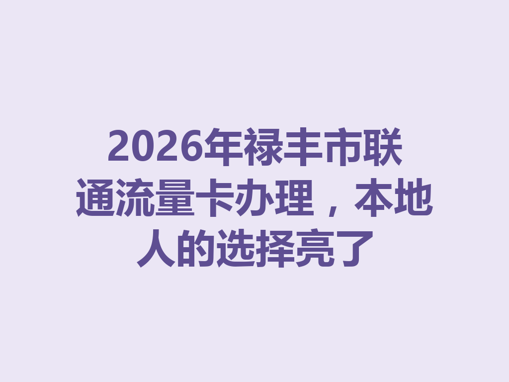 2026年禄丰市联通流量卡办理，本地人的选择亮了
