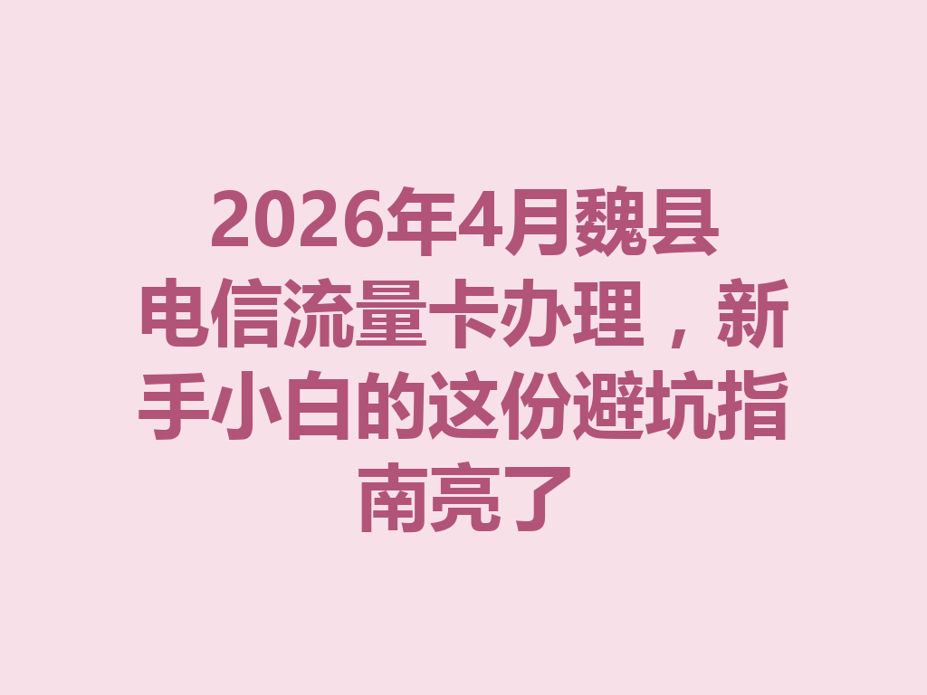2026年4月魏县电信流量卡办理，新手小白的这份避坑指南亮了