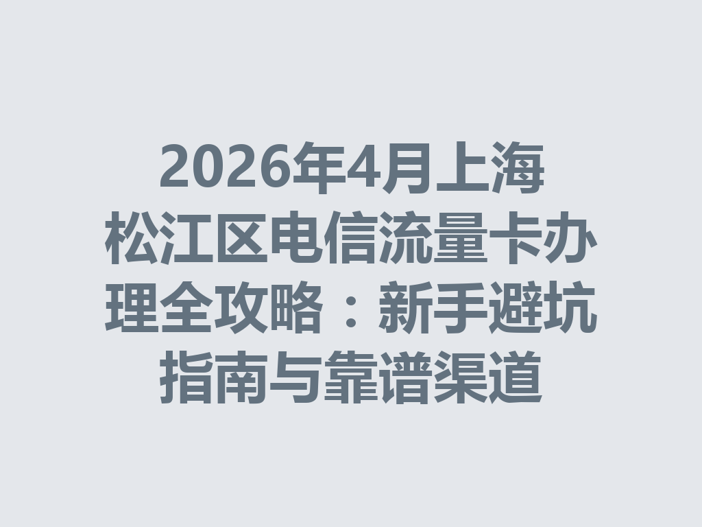 2026年4月上海松江区电信流量卡办理全攻略：新手避坑指南与靠谱渠道
