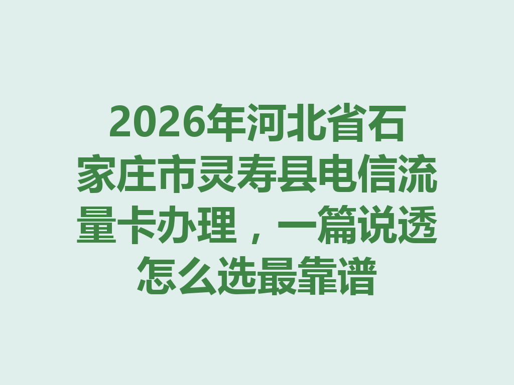 2026年河北省石家庄市灵寿县电信流量卡办理，一篇说透怎么选最靠谱