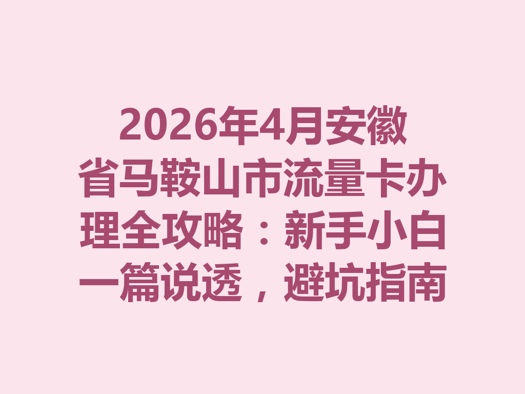2026年4月安徽省马鞍山市流量卡办理全攻略：新手小白一篇说透，避坑指南+靠谱渠道