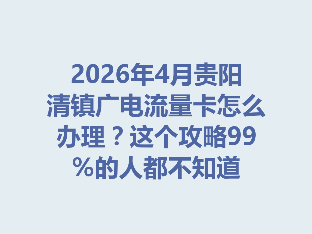2026年4月贵阳清镇广电流量卡怎么办理？这个攻略99%的人都不知道