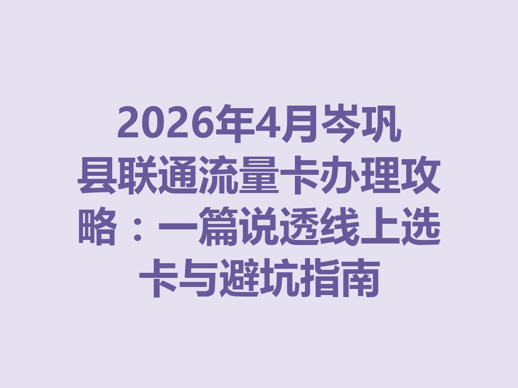 2026年4月岑巩县联通流量卡办理攻略：一篇说透线上选卡与避坑指南