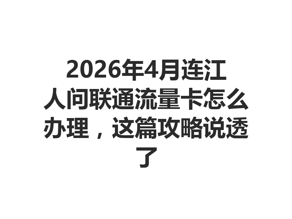 2026年4月连江人问联通流量卡怎么办理，这篇攻略说透了