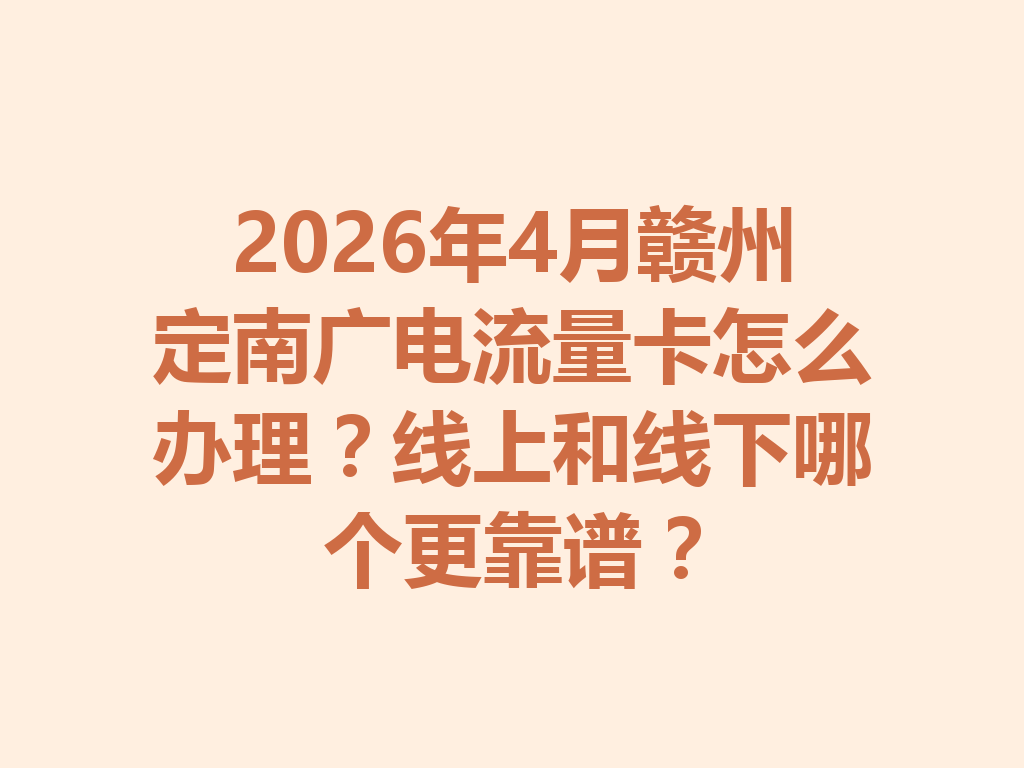 2026年4月赣州定南广电流量卡怎么办理？线上和线下哪个更靠谱？