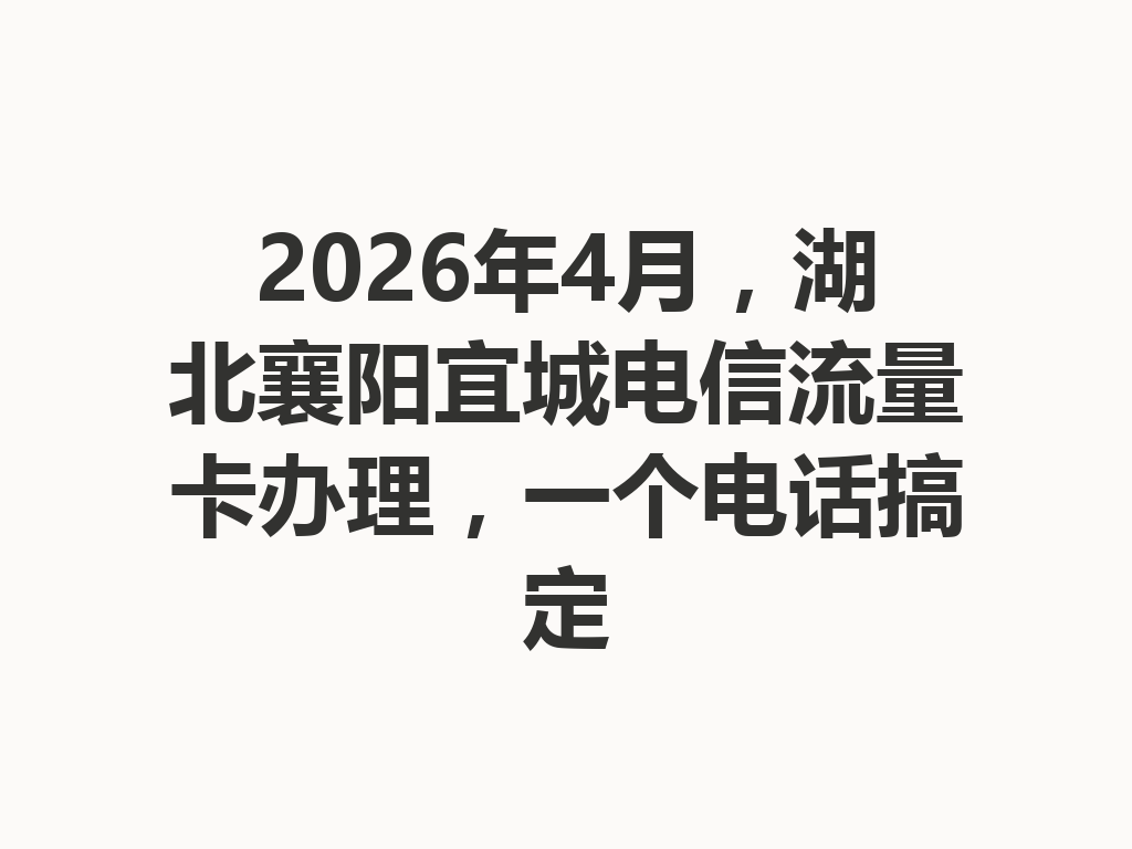 2026年4月，湖北襄阳宜城电信流量卡办理，一个电话搞定