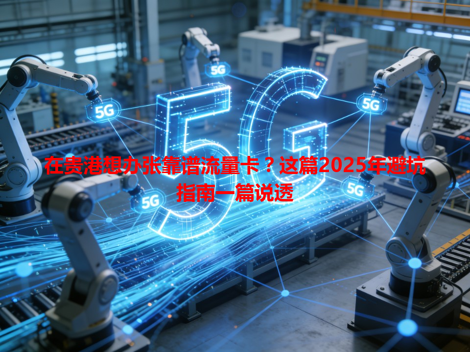 在贵港想办张靠谱流量卡？这篇2025年避坑指南一篇说透