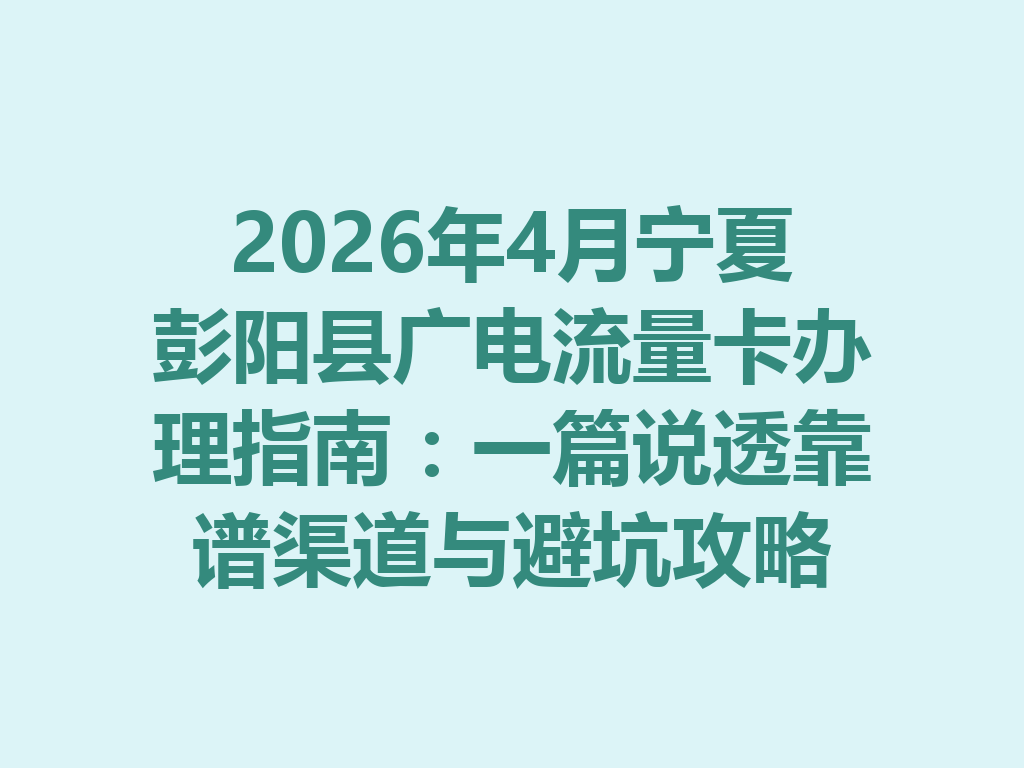 2026年4月宁夏彭阳县广电流量卡办理指南：一篇说透靠谱渠道与避坑攻略