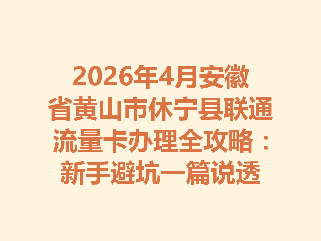 2026年4月安徽省黄山市休宁县联通流量卡办理全攻略:新手避坑一篇说透
