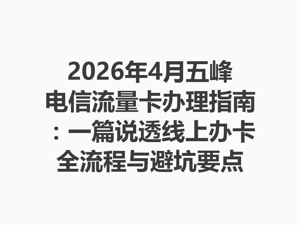 2026年4月五峰电信流量卡办理指南：一篇说透线上办卡全流程与避坑要点