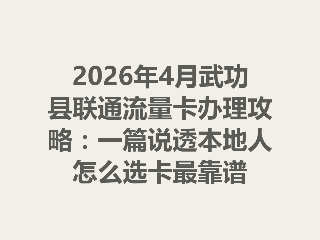 2026年4月武功县联通流量卡办理攻略：一篇说透本地人怎么选卡最靠谱