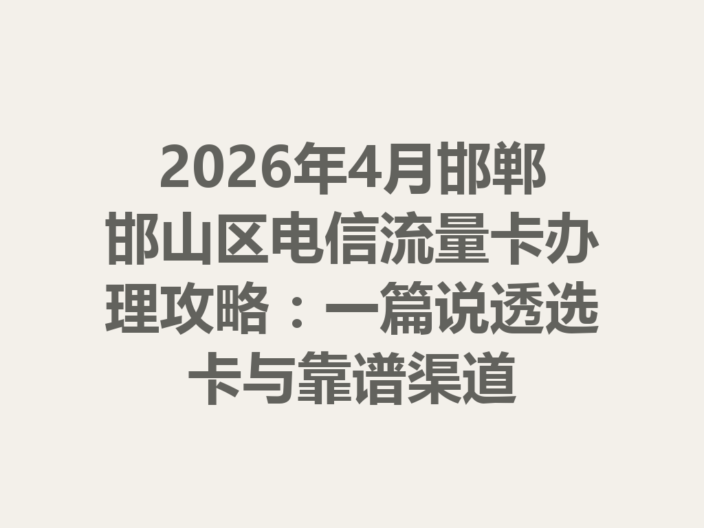2026年4月邯郸邯山区电信流量卡办理攻略：一篇说透选卡与靠谱渠道