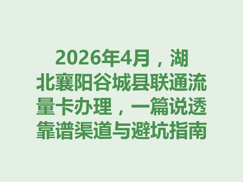 2026年4月，湖北襄阳谷城县联通流量卡办理，一篇说透靠谱渠道与避坑指南
