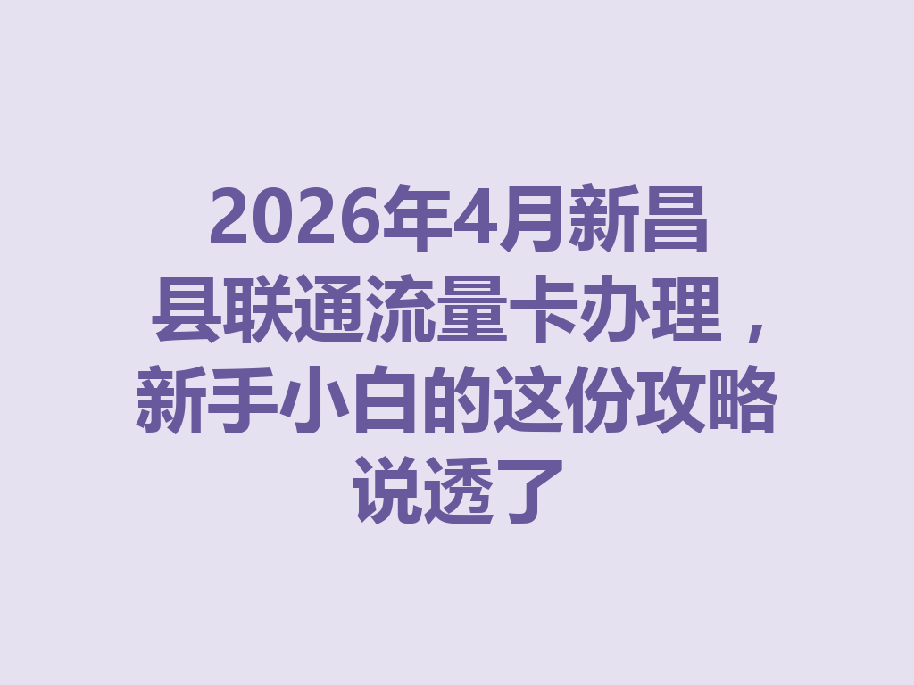 2026年4月新昌县联通流量卡办理，新手小白的这份攻略说透了