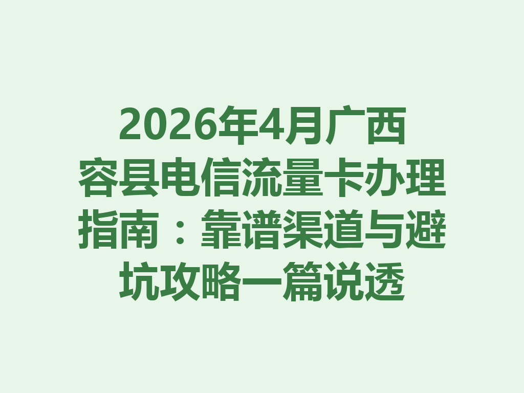 2026年4月广西容县电信流量卡办理指南：靠谱渠道与避坑攻略一篇说透
