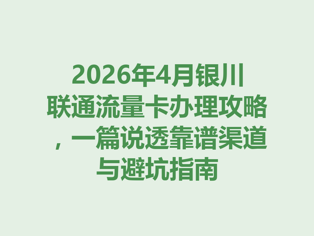 2026年4月银川联通流量卡办理攻略，一篇说透靠谱渠道与避坑指南