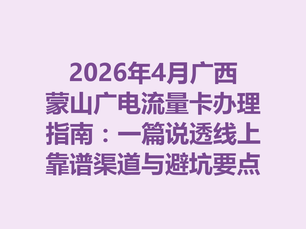 2026年4月广西蒙山广电流量卡办理指南：一篇说透线上靠谱渠道与避坑要点