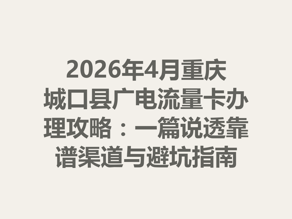 2026年4月重庆城口县广电流量卡办理攻略：一篇说透靠谱渠道与避坑指南