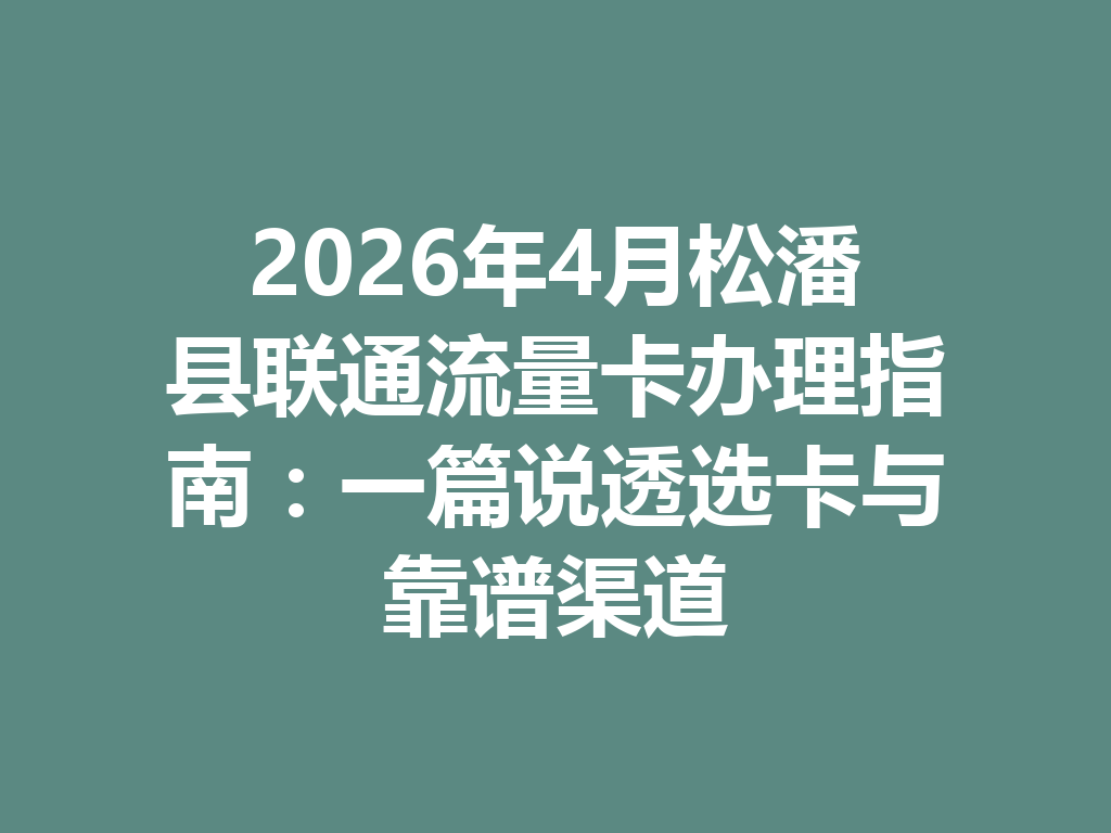 2026年4月松潘县联通流量卡办理指南：一篇说透选卡与靠谱渠道