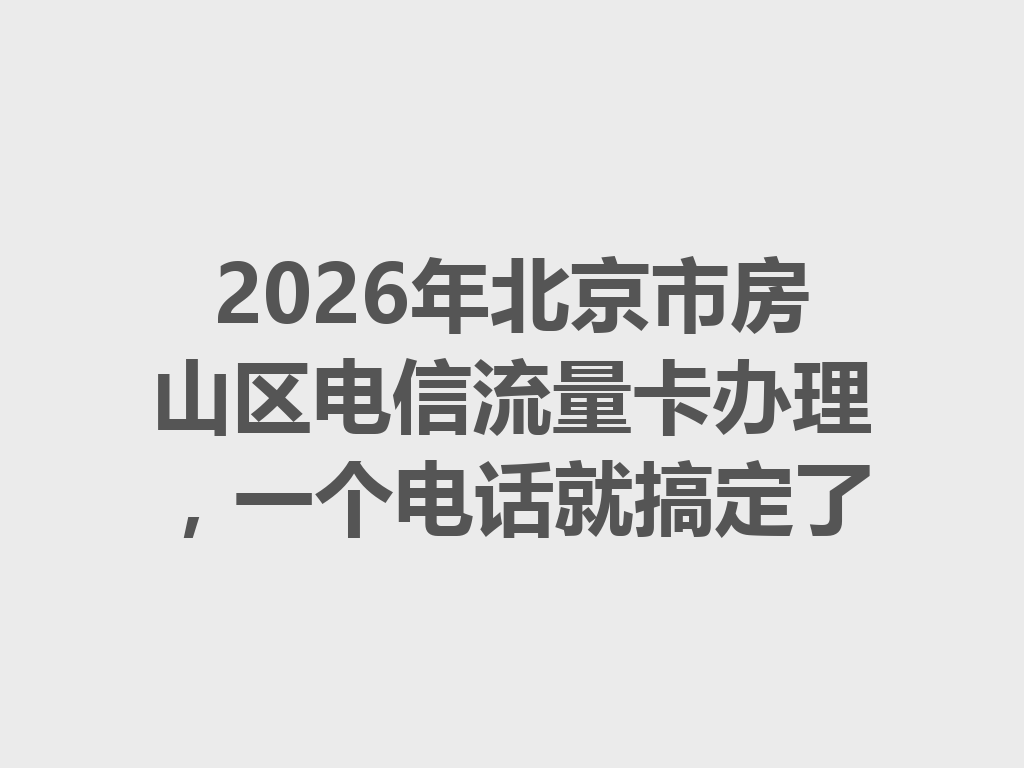 2026年北京市房山区电信流量卡办理，一个电话就搞定了